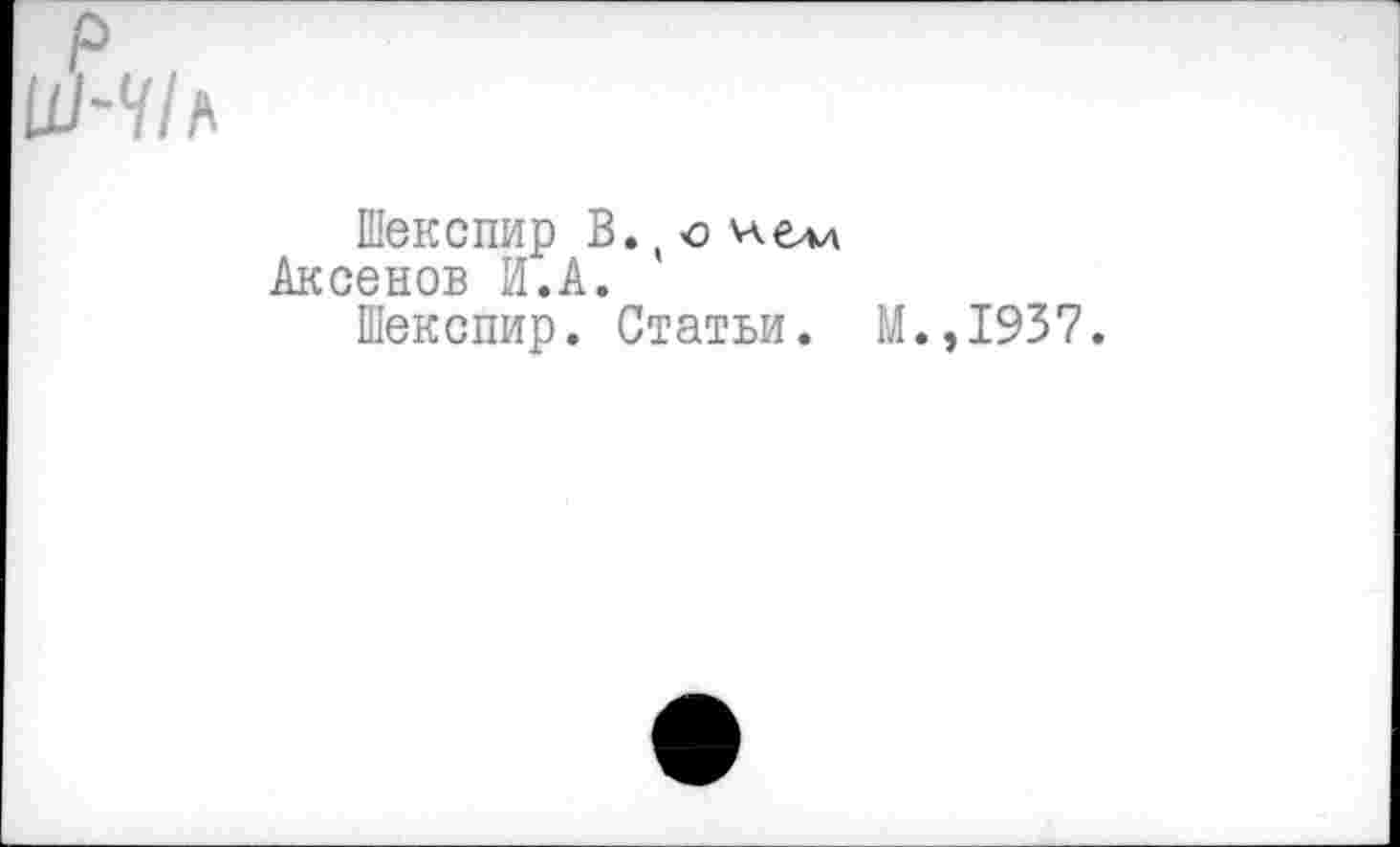 ﻿р
Ш-У/л
Шекспир В. (о 'лелл Аксенов И.А.
Шекспир. Статьи. М
.,1937.